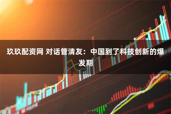 玖玖配资网 对话管清友：中国到了科技创新的爆发期