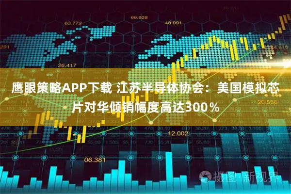 鹰眼策略APP下载 江苏半导体协会：美国模拟芯片对华倾销幅度高达300％