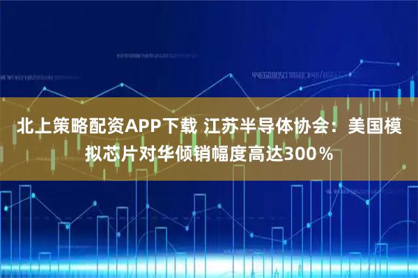 北上策略配资APP下载 江苏半导体协会：美国模拟芯片对华倾销幅度高达300％