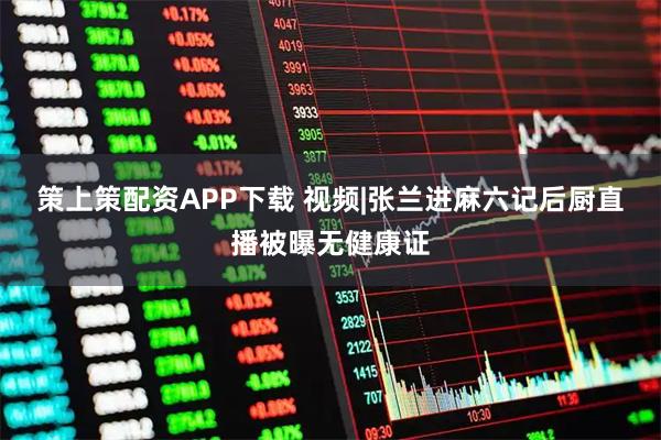 策上策配资APP下载 视频|张兰进麻六记后厨直播被曝无健康证