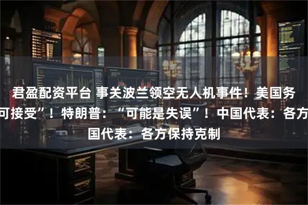 君盈配资平台 事关波兰领空无人机事件！美国务卿：“不可接受”！特朗普：“可能是失误”！中国代表：各方保持克制
