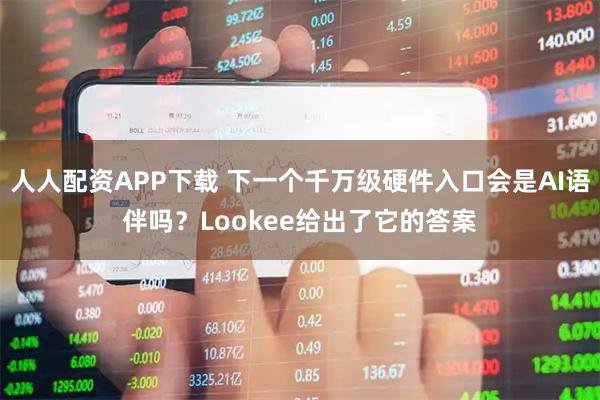 人人配资APP下载 下一个千万级硬件入口会是AI语伴吗？Lookee给出了它的答案