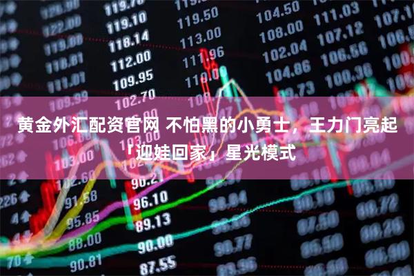 黄金外汇配资官网 不怕黑的小勇士，王力门亮起「迎娃回家」星光模式