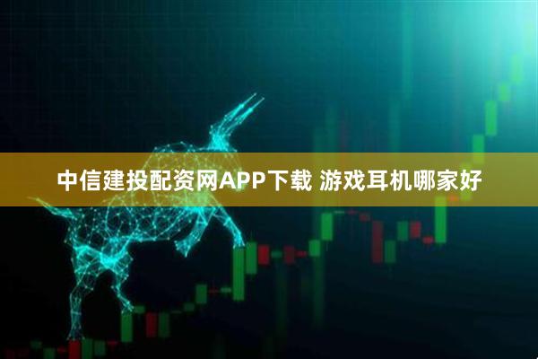 中信建投配资网APP下载 游戏耳机哪家好