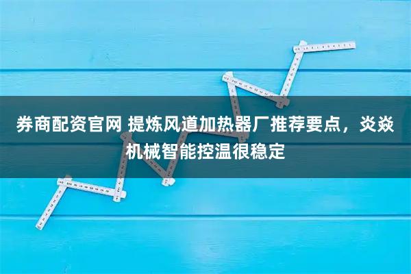 券商配资官网 提炼风道加热器厂推荐要点，炎焱机械智能控温很稳定
