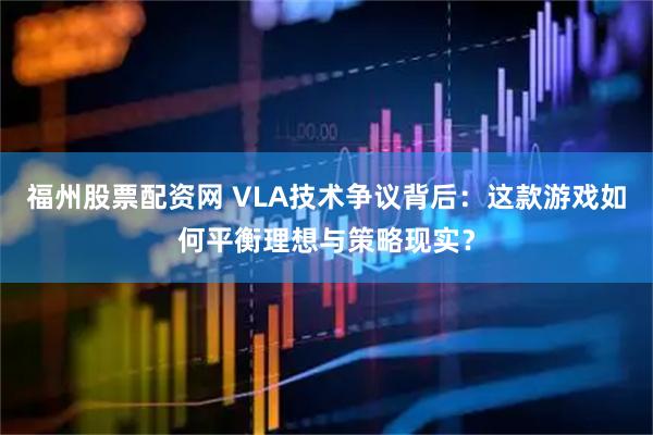 福州股票配资网 VLA技术争议背后：这款游戏如何平衡理想与策略现实？