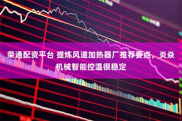 荣通配资平台 提炼风道加热器厂推荐要点，炎焱机械智能控温很稳定
