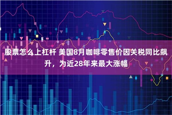 股票怎么上杠杆 美国8月咖啡零售价因关税同比飙升，为近28年来最大涨幅