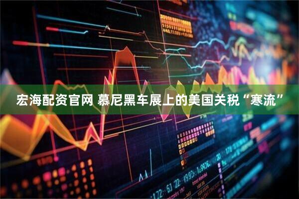 宏海配资官网 慕尼黑车展上的美国关税“寒流”