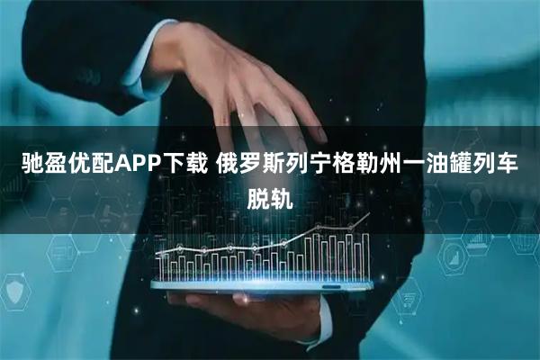 驰盈优配APP下载 俄罗斯列宁格勒州一油罐列车脱轨