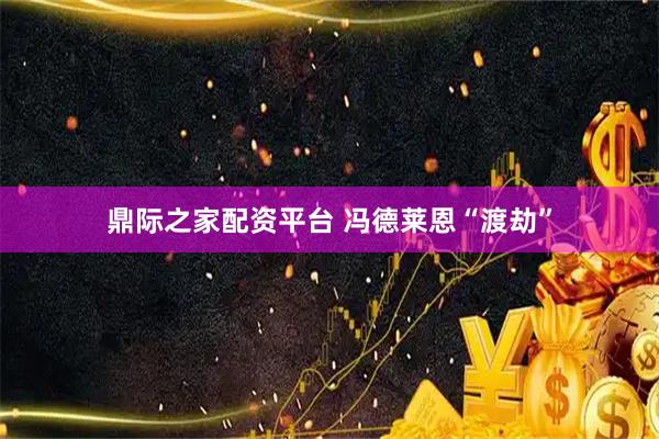 鼎际之家配资平台 冯德莱恩“渡劫”