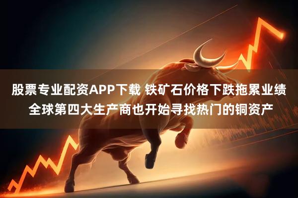 股票专业配资APP下载 铁矿石价格下跌拖累业绩 全球第四大生产商也开始寻找热门的铜资产