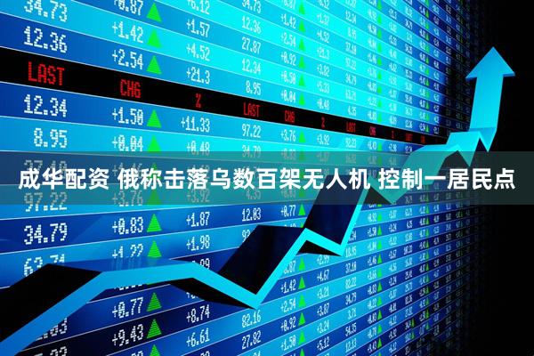 成华配资 俄称击落乌数百架无人机 控制一居民点