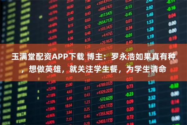 玉满堂配资APP下载 博主：罗永浩如果真有种，想做英雄，就关注学生餐，为学生请命