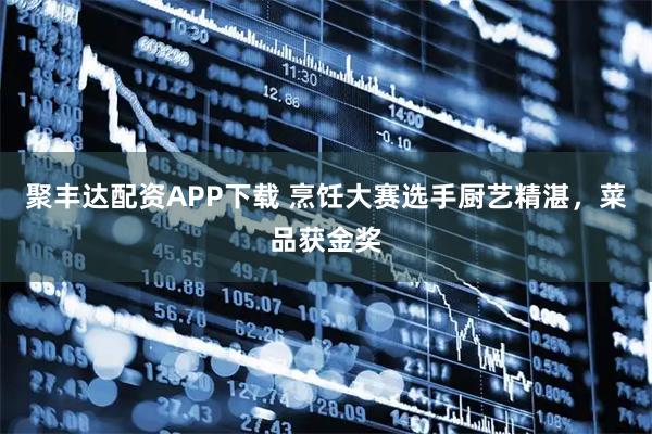 聚丰达配资APP下载 烹饪大赛选手厨艺精湛，菜品获金奖