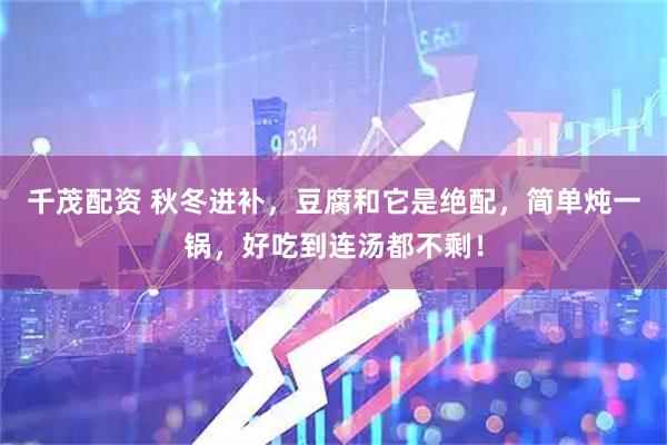 千茂配资 秋冬进补，豆腐和它是绝配，简单炖一锅，好吃到连汤都不剩！