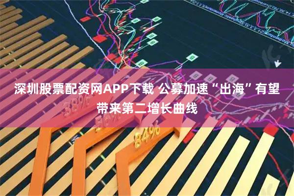 深圳股票配资网APP下载 公募加速“出海”有望带来第二增长曲线