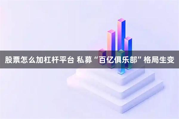 股票怎么加杠杆平台 私募“百亿俱乐部”格局生变