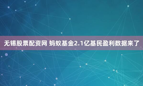 无锡股票配资网 蚂蚁基金2.1亿基民盈利数据来了