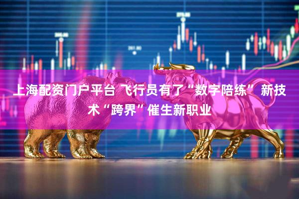 上海配资门户平台 飞行员有了“数字陪练” 新技术“跨界”催生新职业