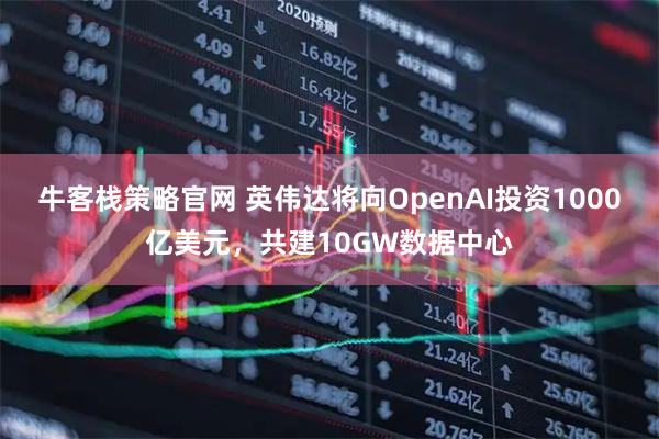 牛客栈策略官网 英伟达将向OpenAI投资1000亿美元，共建10GW数据中心