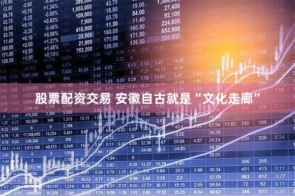 股票配资交易 安徽自古就是“文化走廊”