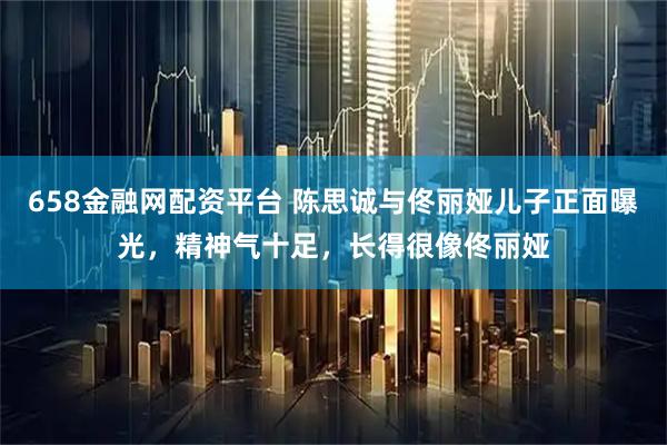 658金融网配资平台 陈思诚与佟丽娅儿子正面曝光，精神气十足，长得很像佟丽娅