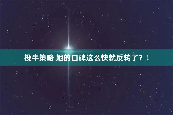 投牛策略 她的口碑这么快就反转了？！