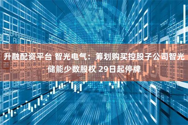 升融配资平台 智光电气：筹划购买控股子公司智光储能少数股权 29日起停牌