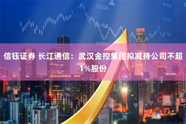 信钰证券 长江通信：武汉金控集团拟减持公司不超1%股份