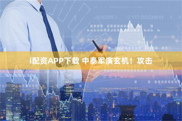 i配资APP下载 中泰军演玄机！攻击