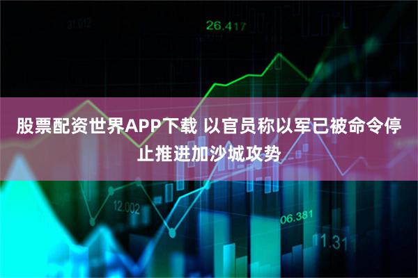 股票配资世界APP下载 以官员称以军已被命令停止推进加沙城攻势