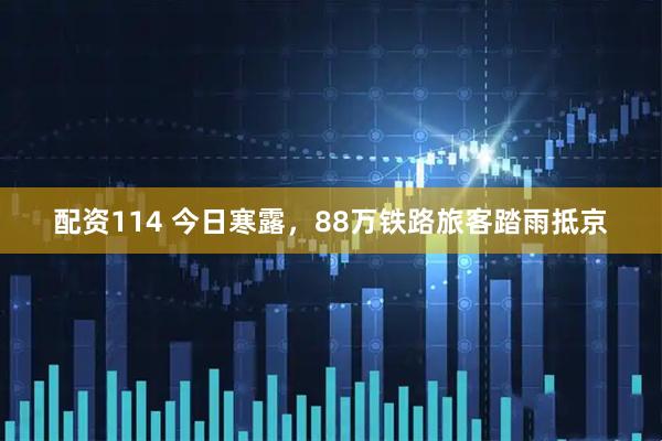 配资114 今日寒露，88万铁路旅客踏雨抵京