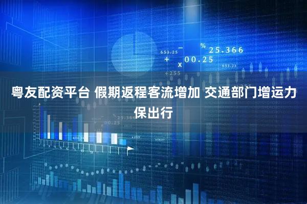 粤友配资平台 假期返程客流增加 交通部门增运力保出行