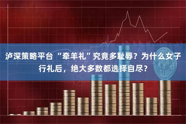 泸深策略平台 “牵羊礼”究竟多耻辱？为什么女子行礼后，绝大多数都选择自尽？