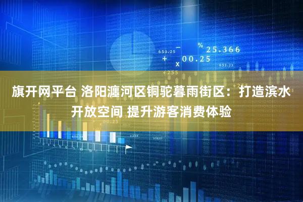 旗开网平台 洛阳瀍河区铜驼暮雨街区：打造滨水开放空间 提升游客消费体验
