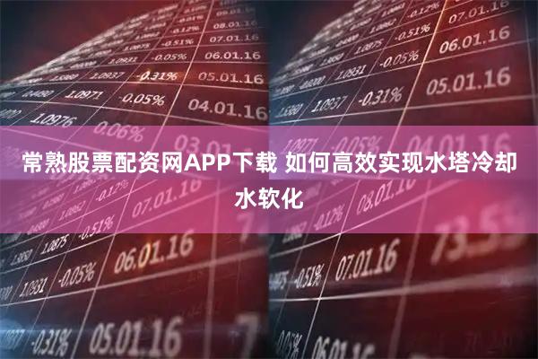 常熟股票配资网APP下载 如何高效实现水塔冷却水软化