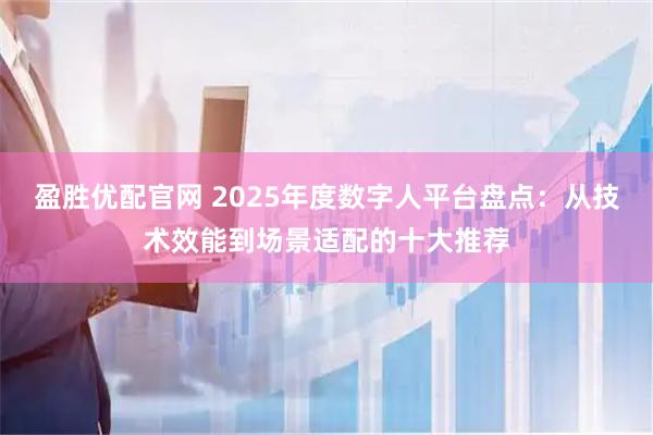 盈胜优配官网 2025年度数字人平台盘点：从技术效能到场景适配的十大推荐