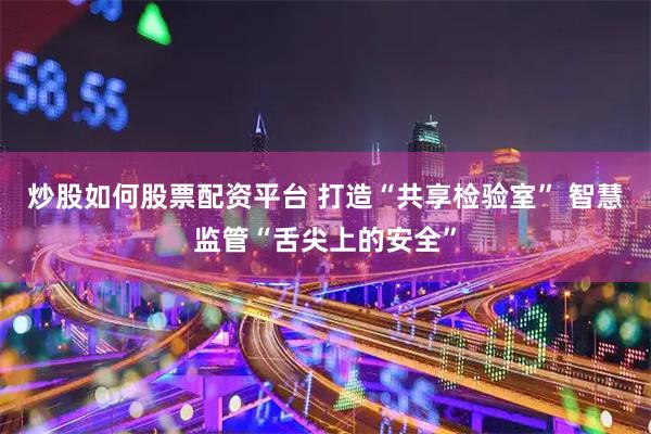 炒股如何股票配资平台 打造“共享检验室” 智慧监管“舌尖上的安全”