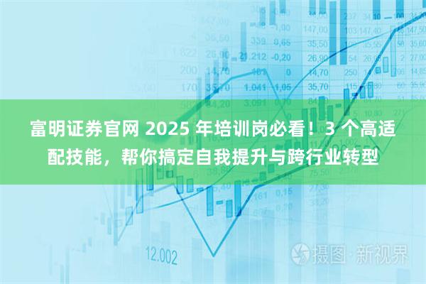 富明证券官网 2025 年培训岗必看！3 个高适配技能，帮你搞定自我提升与跨行业转型