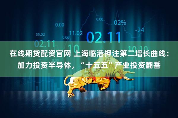 在线期货配资官网 上海临港押注第二增长曲线：加力投资半导体，“十五五”产业投资翻番