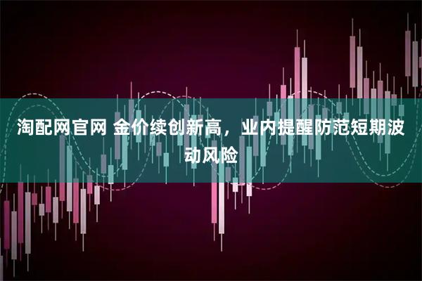 淘配网官网 金价续创新高，业内提醒防范短期波动风险