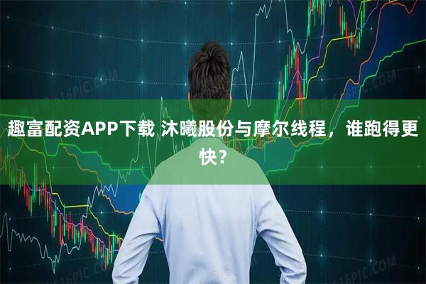 趣富配资APP下载 沐曦股份与摩尔线程，谁跑得更快？