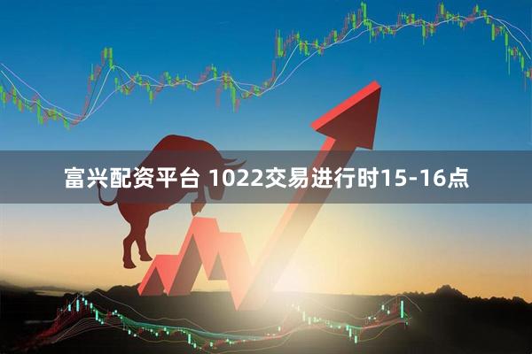 富兴配资平台 1022交易进行时15-16点