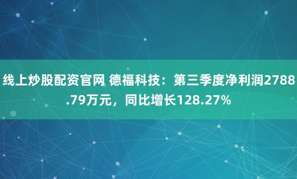 线上炒股配资官网 德福科技：第三季度净利润2788.79万元，同比增长128.27%