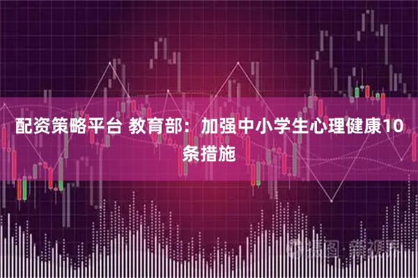 配资策略平台 教育部：加强中小学生心理健康10条措施