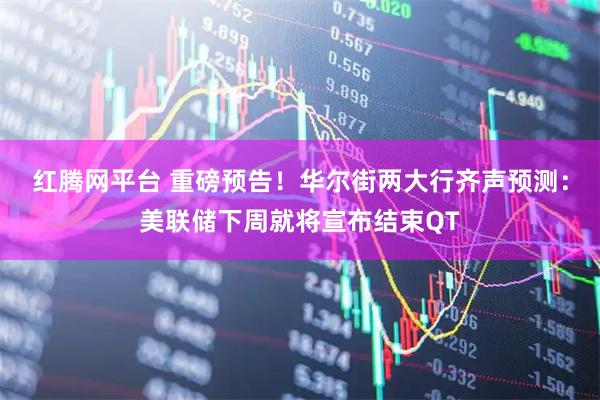 红腾网平台 重磅预告！华尔街两大行齐声预测：美联储下周就将宣布结束QT