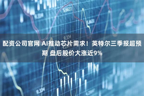 配资公司官网 AI推动芯片需求！英特尔三季报超预期 盘后股价大涨近9%