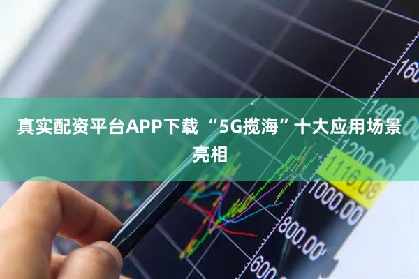真实配资平台APP下载 “5G揽海”十大应用场景亮相