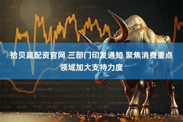 拾贝赢配资官网 三部门印发通知 聚焦消费重点领域加大支持力度